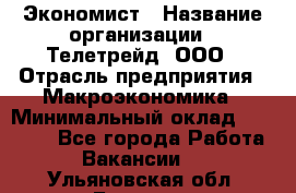 Экономист › Название организации ­ Телетрейд, ООО › Отрасль предприятия ­ Макроэкономика › Минимальный оклад ­ 60 000 - Все города Работа » Вакансии   . Ульяновская обл.,Барыш г.